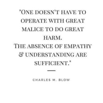 white background with black text that says, One doesn't have to operate with great malice to do great harm. The absence of empathy and understanding are sufficient. Charles M Blow